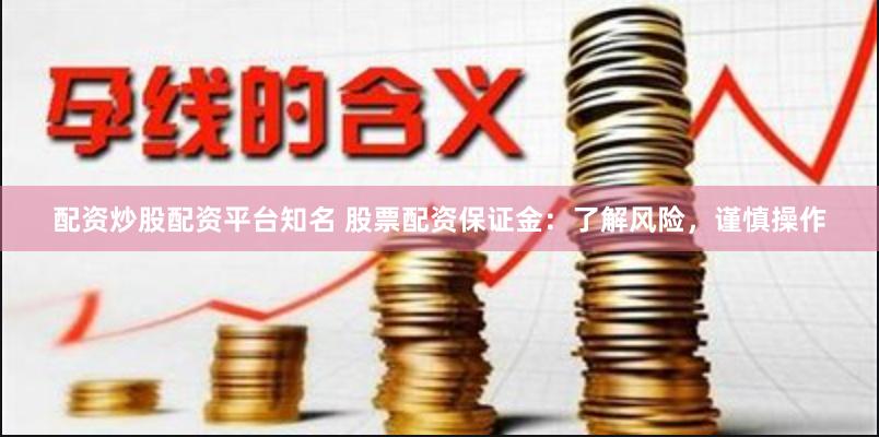 配资炒股配资平台知名 股票配资保证金：了解风险，谨慎操作