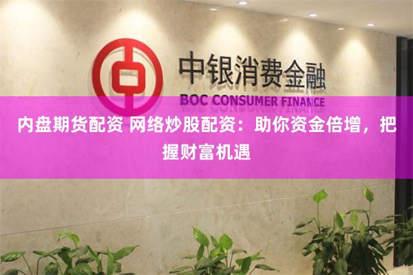 内盘期货配资 网络炒股配资：助你资金倍增，把握财富机遇
