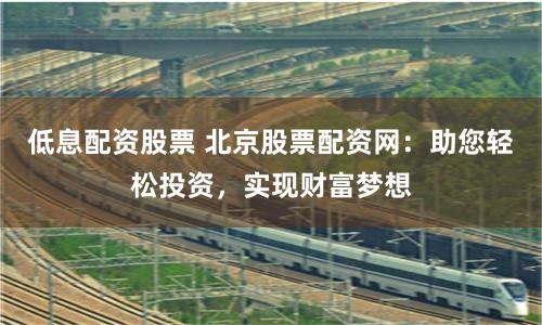 低息配资股票 北京股票配资网：助您轻松投资，实现财富梦想