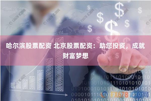哈尔滨股票配资 北京股票配资：助您投资，成就财富梦想