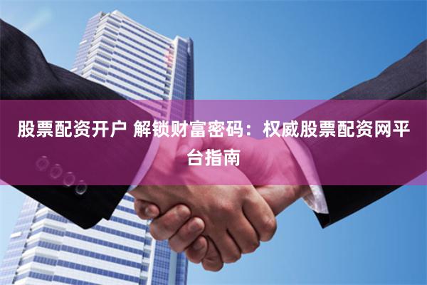 股票配资开户 解锁财富密码：权威股票配资网平台指南