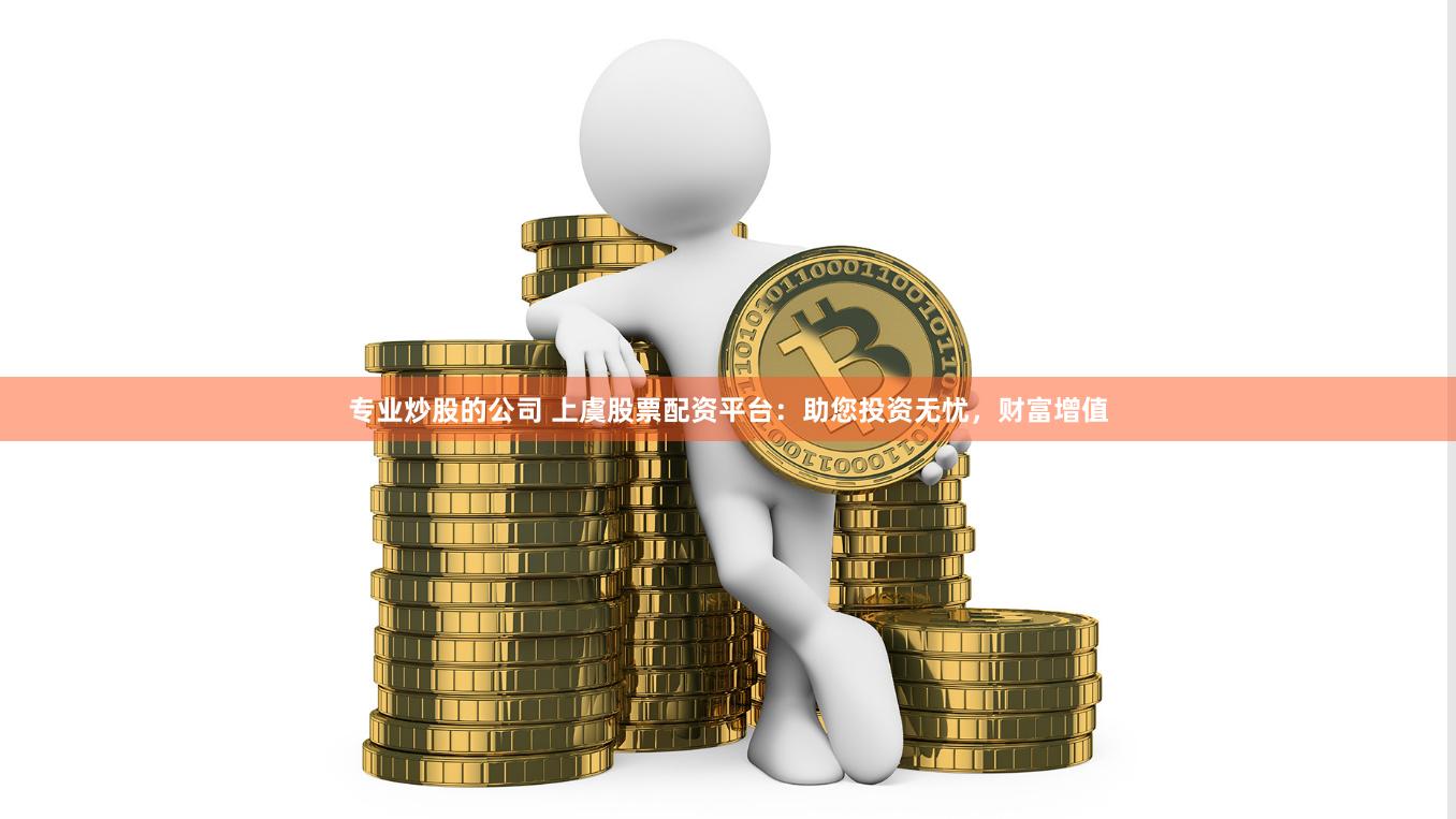 专业炒股的公司 上虞股票配资平台：助您投资无忧，财富增值
