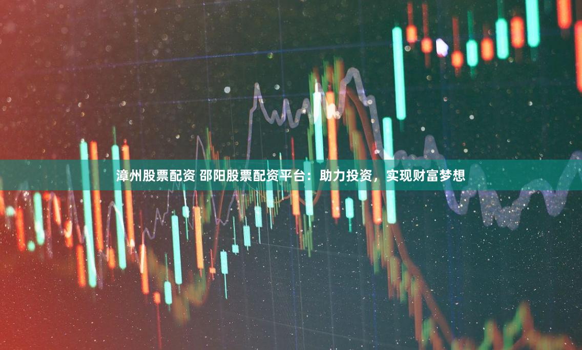 漳州股票配资 邵阳股票配资平台：助力投资，实现财富梦想