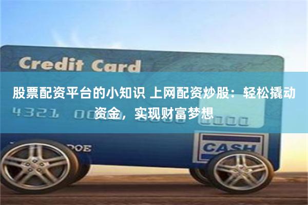 股票配资平台的小知识 上网配资炒股：轻松撬动资金，实现财富梦想
