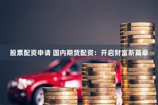 股票配资申请 国内期货配资：开启财富新篇章