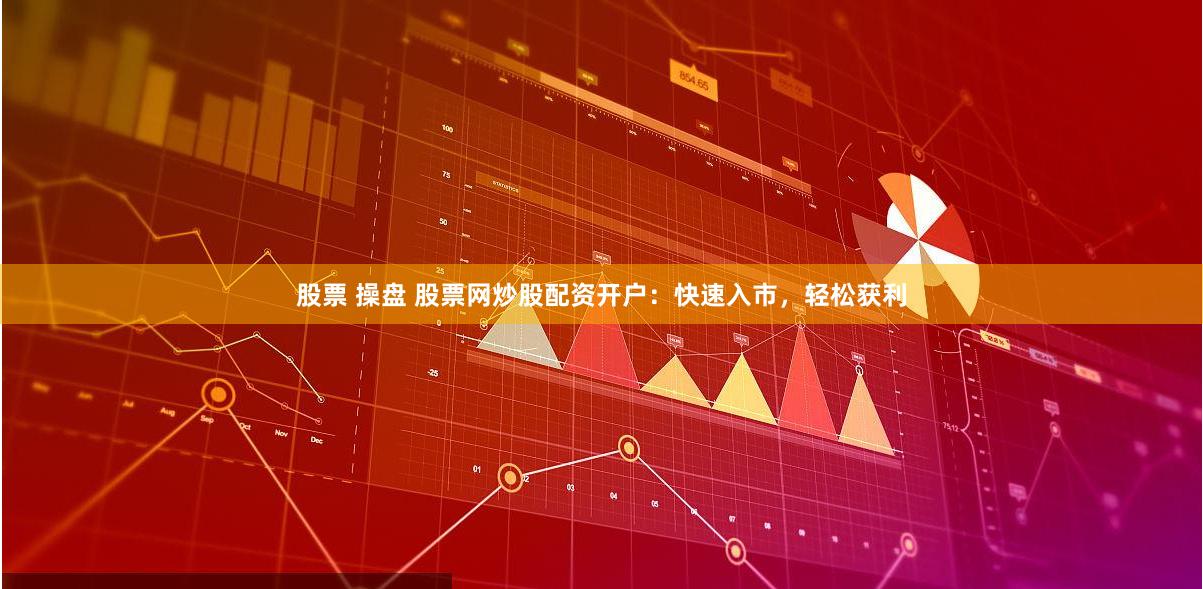 股票 操盘 股票网炒股配资开户：快速入市，轻松获利