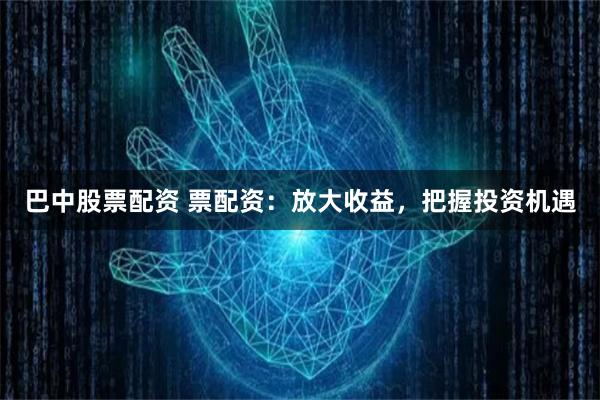 巴中股票配资 票配资：放大收益，把握投资机遇