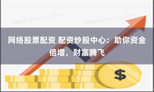 网络股票配资 配资炒股中心：助你资金倍增，财富腾飞