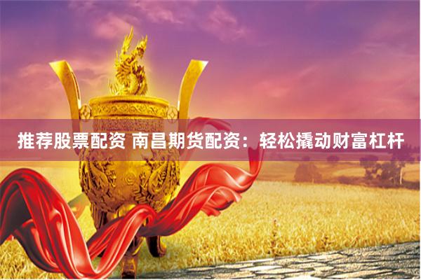 推荐股票配资 南昌期货配资：轻松撬动财富杠杆