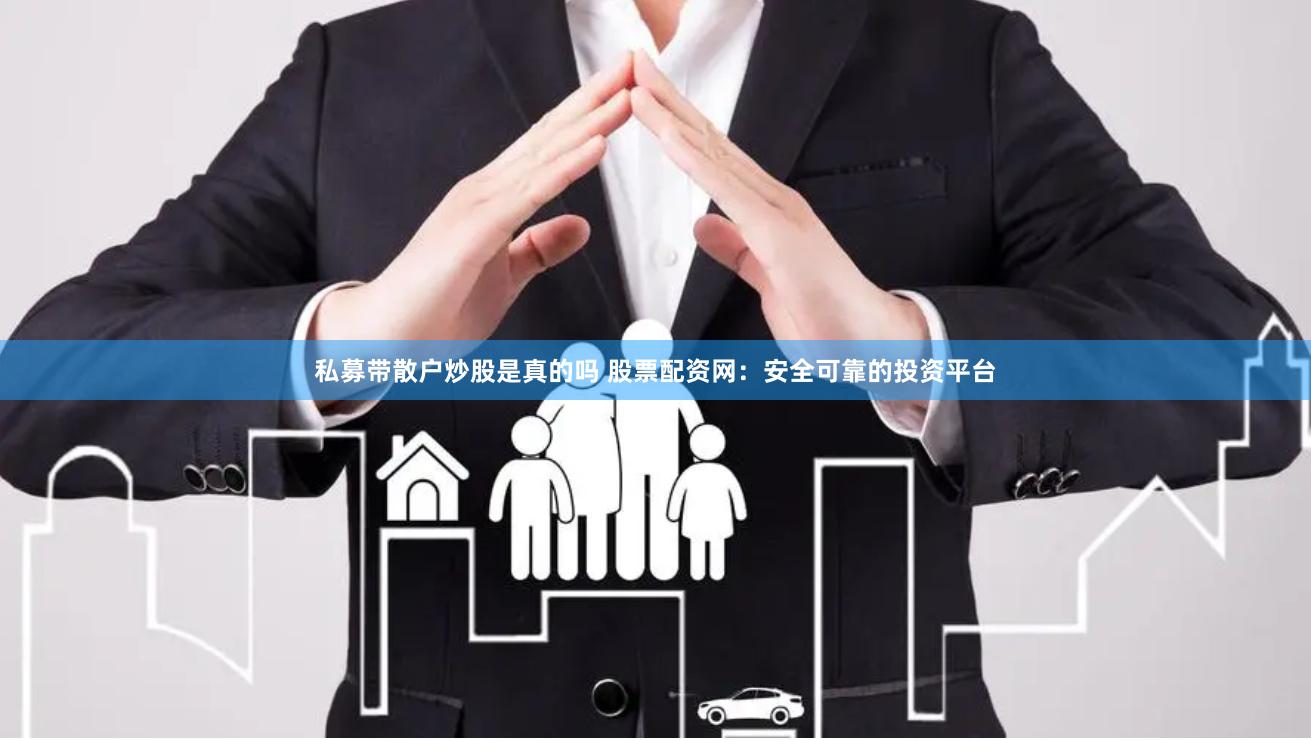 私募带散户炒股是真的吗 股票配资网：安全可靠的投资平台