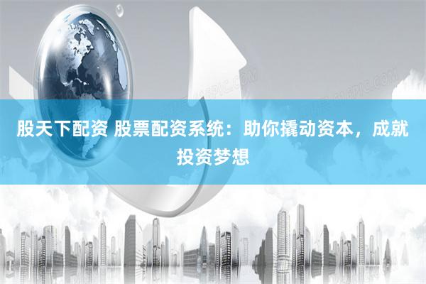股天下配资 股票配资系统:助你撬动资本,成就投资梦想