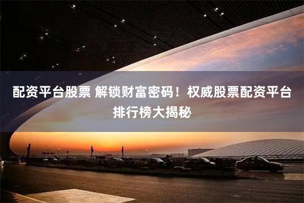 配资平台股票 解锁财富密码!权威股票配资平台排行榜大揭秘
