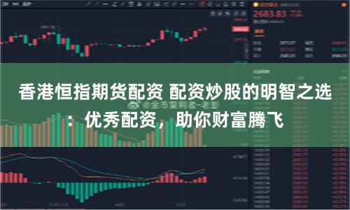 香港恒指期货配资 配资炒股的明智之选:优秀配资,助你财富腾飞