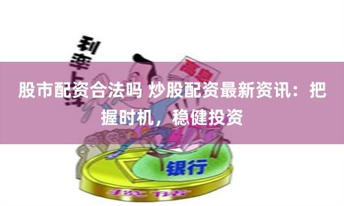 股市配资合法吗 炒股配资最新资讯:把握时机,稳健投资