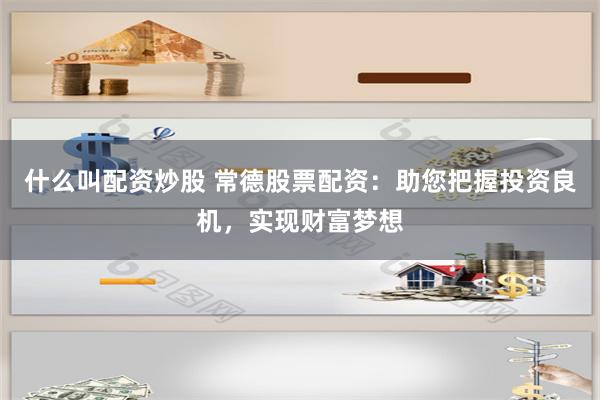 什么叫配资炒股 常德股票配资:助您把握投资良机,实现财富梦想