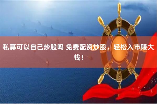 私募可以自己炒股吗 免费配资炒股,轻松入市赚大钱!