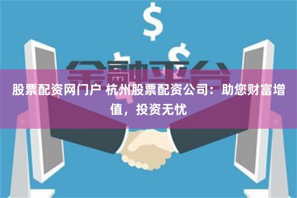 股票配资网门户 杭州股票配资公司：助您财富增值，投资无忧