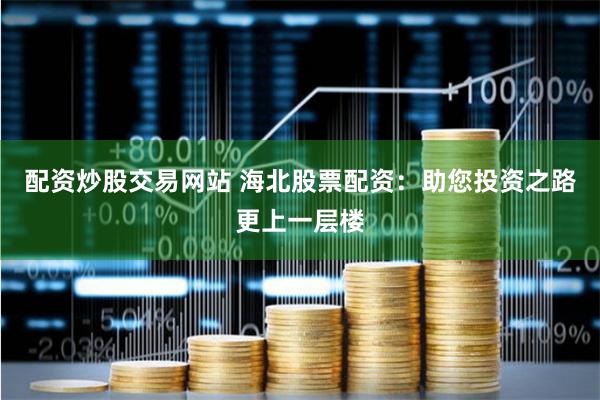 配资炒股交易网站 海北股票配资：助您投资之路更上一层楼