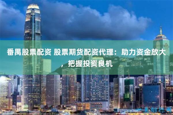 番禺股票配资 股票期货配资代理：助力资金放大，把握投资良机