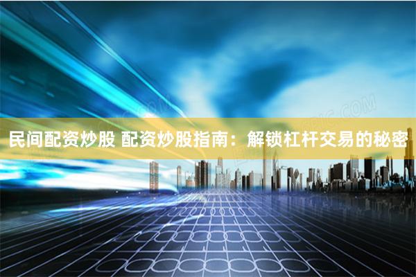 民间配资炒股 配资炒股指南:解锁杠杆交易的秘密