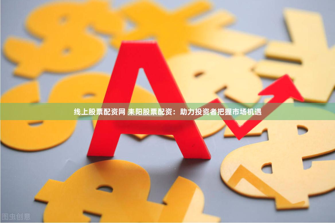 线上股票配资网 耒阳股票配资：助力投资者把握市场机遇