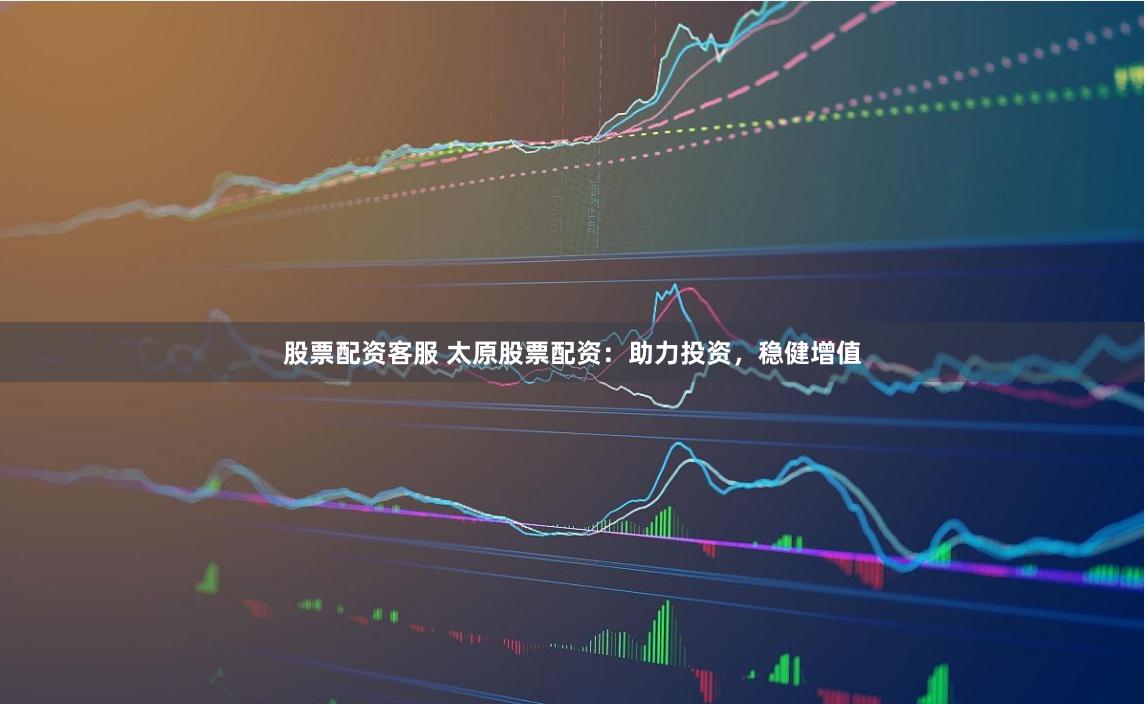 股票配资客服 太原股票配资:助力投资,稳健增值