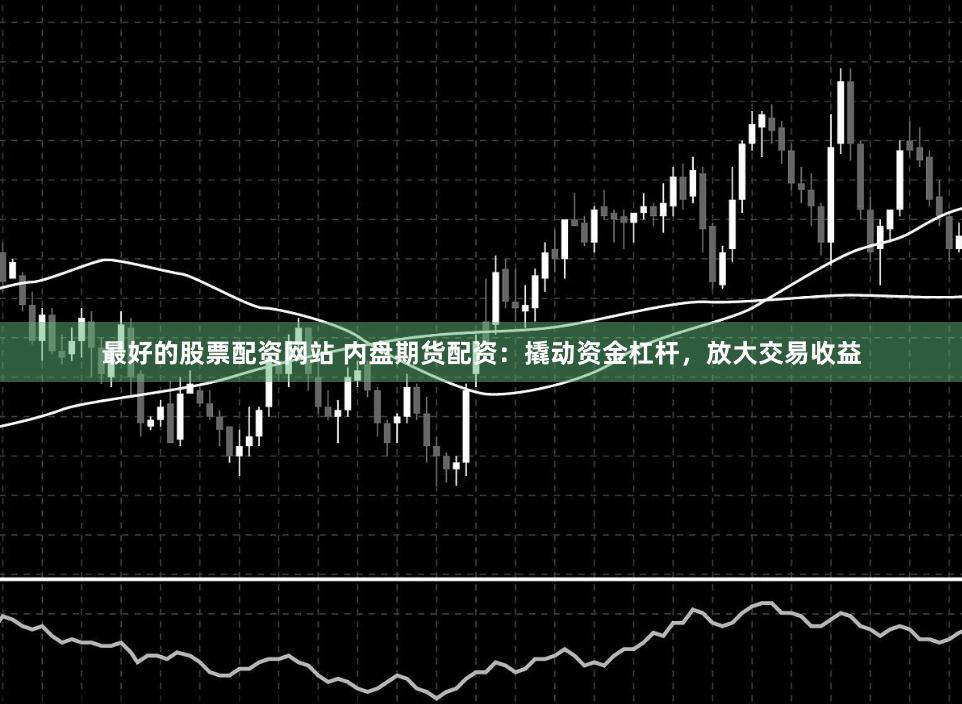 最好的股票配资网站 内盘期货配资:撬动资金杠杆,放大交易收益