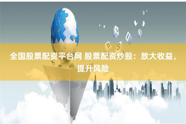 全国股票配资平台网 股票配资炒股:放大收益,提升风险