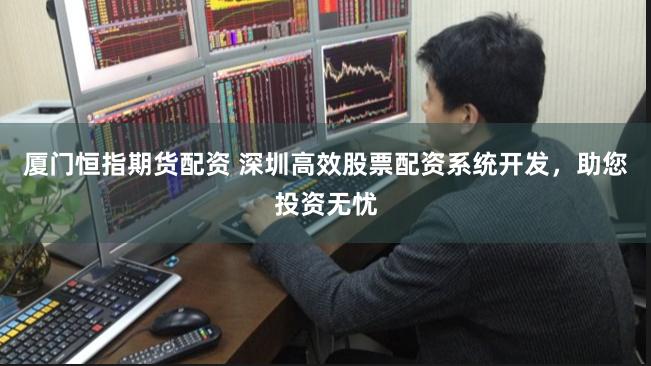 厦门恒指期货配资 深圳高效股票配资系统开发，助您投资无忧