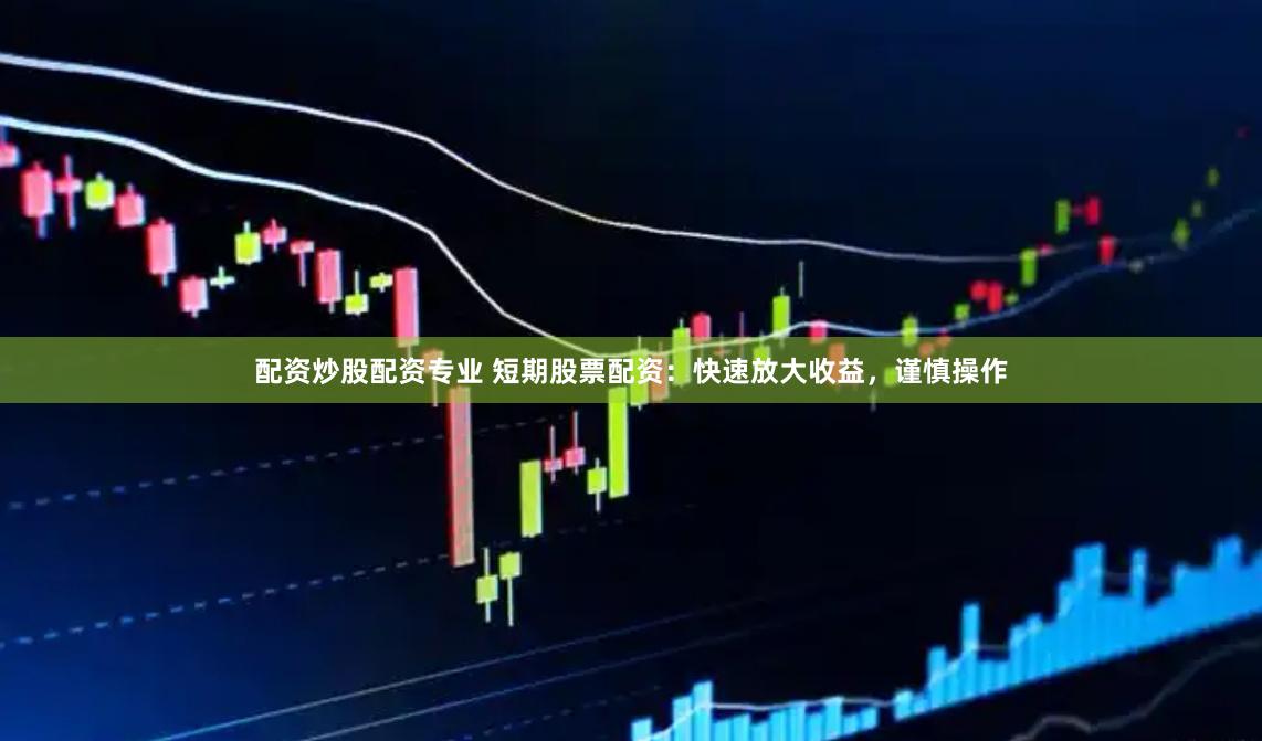 配资炒股配资专业 短期股票配资：快速放大收益，谨慎操作