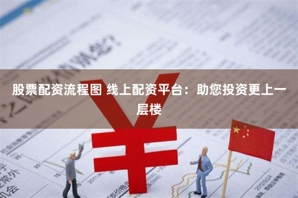 股票配资流程图 线上配资平台：助您投资更上一层楼