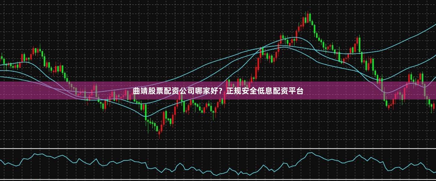 曲靖股票配资公司哪家好？正规安全低息配资平台