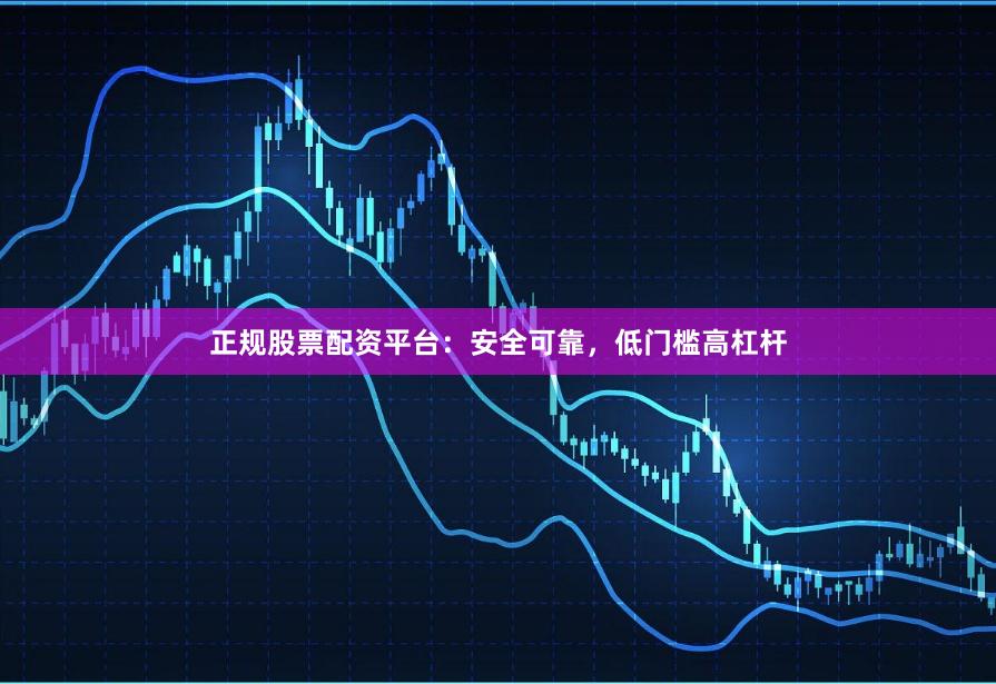 正规股票配资平台：安全可靠，低门槛高杠杆