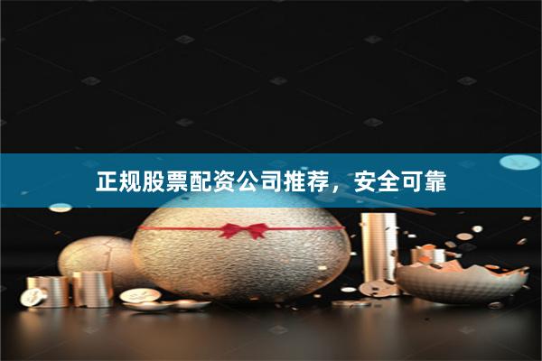 正规股票配资公司推荐，安全可靠