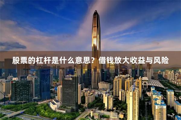 股票的杠杆是什么意思？借钱放大收益与风险