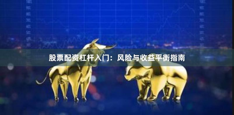 股票配资杠杆入门：风险与收益平衡指南