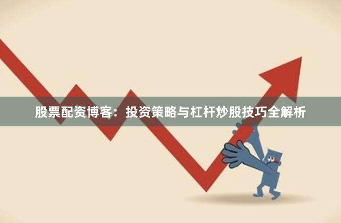 股票配资博客：投资策略与杠杆炒股技巧全解析