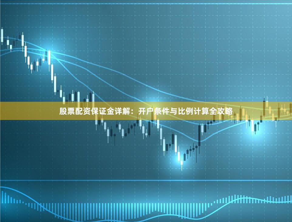 股票配资保证金详解：开户条件与比例计算全攻略