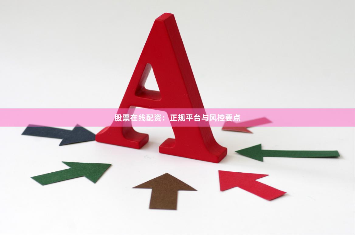股票在线配资：正规平台与风控要点
