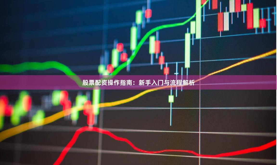 股票配资操作指南：新手入门与流程解析