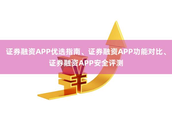 证券融资APP优选指南、证券融资APP功能对比、证券融资APP安全评测