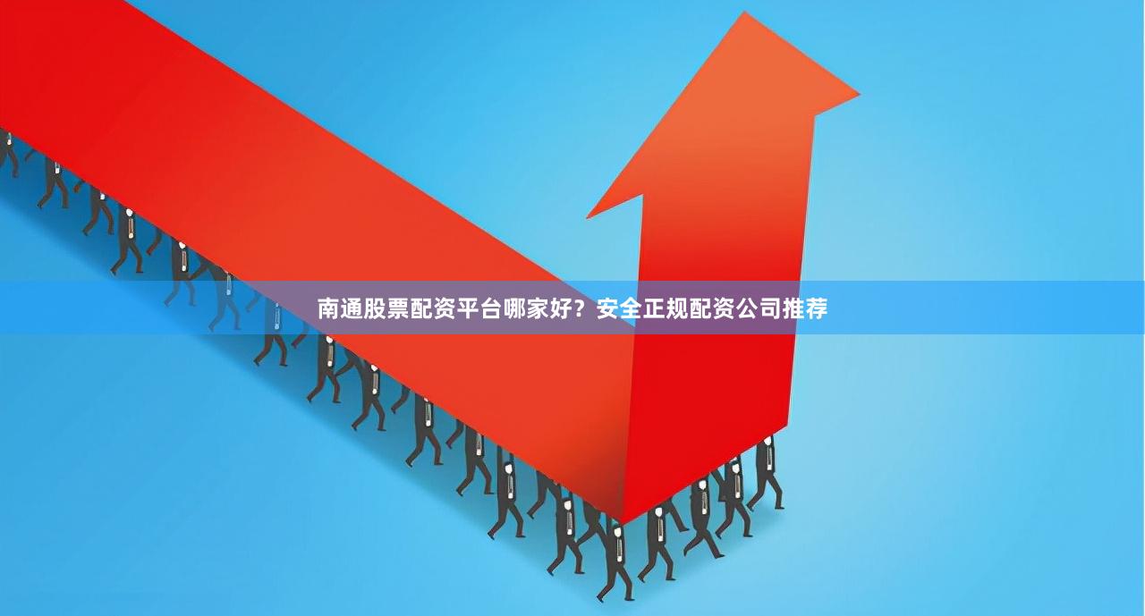 南通股票配资平台哪家好?安全正规配资公司推荐