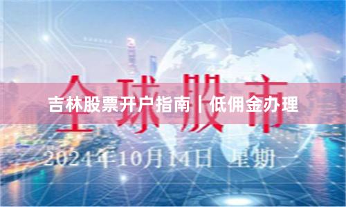 吉林股票开户指南｜低佣金办理