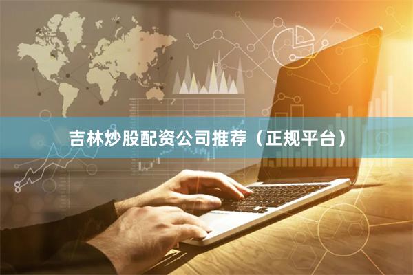 吉林炒股配资公司推荐(正规平台)