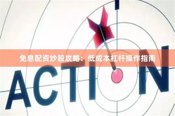 免息配资炒股攻略：低成本杠杆操作指南