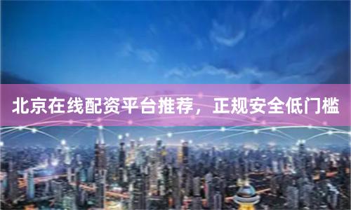 北京在线配资平台推荐,正规安全低门槛