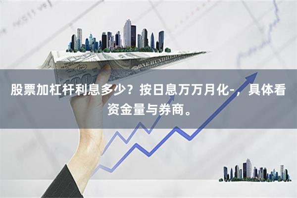 股票加杠杆利息多少？按日息万万月化-，具体看资金量与券商。