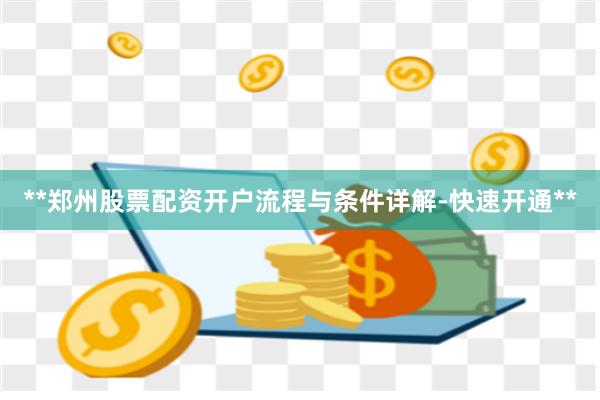 **郑州股票配资开户流程与条件详解-快速开通**