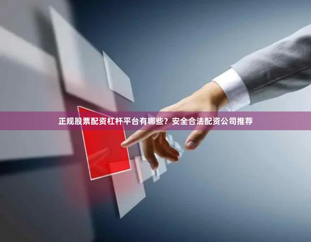 正规股票配资杠杆平台有哪些？安全合法配资公司推荐