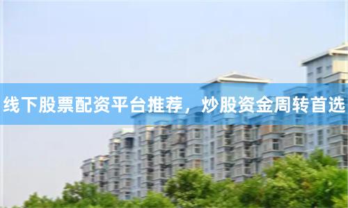 线下股票配资平台推荐，炒股资金周转首选